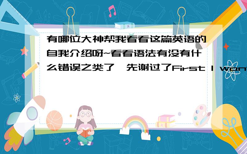 有哪位大神帮我看看这篇英语的自我介绍呀~看看语法有没有什么错误之类了,先谢过了First I want to tell you ,we can learn together.I feel very happy.As you can see ,I was a transfer student.Although I fail in my senior e