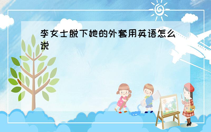 李女士脱下她的外套用英语怎么说