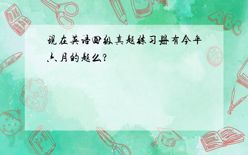 现在英语四级真题练习册有今年六月的题么?