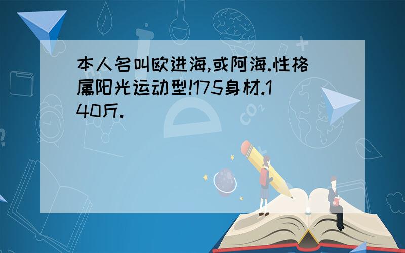 本人名叫欧进海,或阿海.性格属阳光运动型!175身材.140斤.