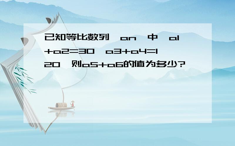 已知等比数列{an}中,a1+a2=30,a3+a4=120,则a5+a6的值为多少?