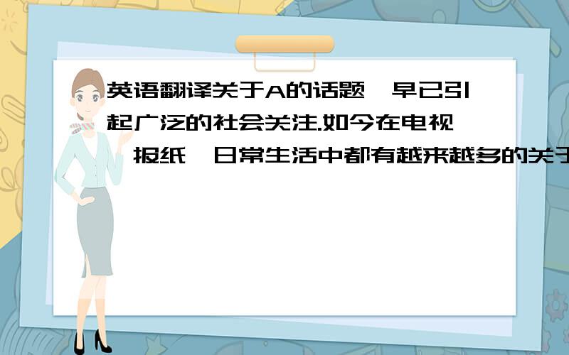 英语翻译关于A的话题,早已引起广泛的社会关注.如今在电视,报纸,日常生活中都有越来越多的关于A的议论.给A一个恒定的定义并非易事因为他的概念设计了人性,思想,经济,社会,自然.A能成为