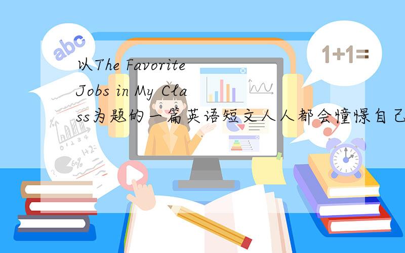 以The Favorite Jobs in My Class为题的一篇英语短文人人都会憧憬自己未来理想的职业,你和你的同学的理想职业是什么?根据提示,以“The Favorite Jobs in My Class”为题写一篇80词左右的英语文章.最受同