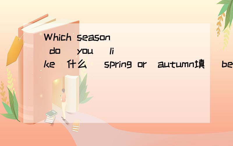 Which season   do   you   like  什么   spring or  autumn填   best   还是  better