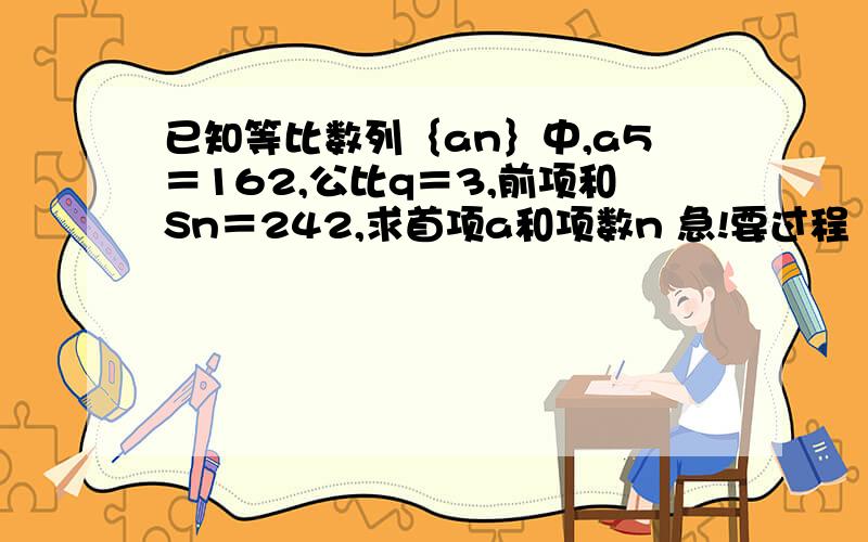 已知等比数列｛an｝中,a5＝162,公比q＝3,前项和Sn＝242,求首项a和项数n 急!要过程