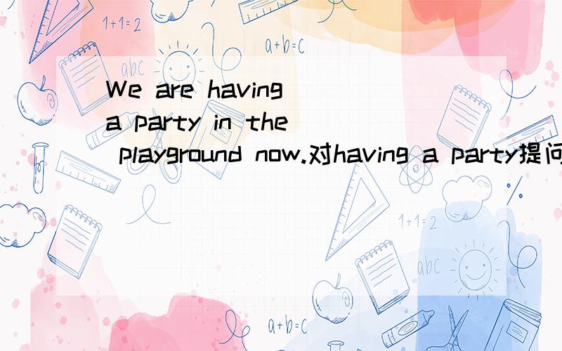 We are having a party in the playground now.对having a party提问