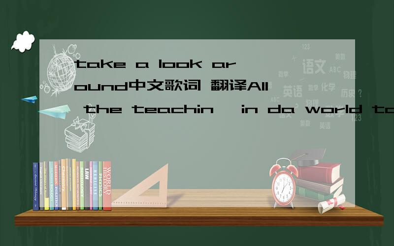 take a look around中文歌词 翻译All the teachin' in da world todayAll the little girls fillin' up da world todayWhen the good comes to bad, the bad comes to goodBut I'm a live my life like i shouldNow da critics wanna hit itThis hit? How we did