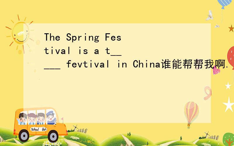 The Spring Festival is a t_____ fevtival in China谁能帮帮我啊.