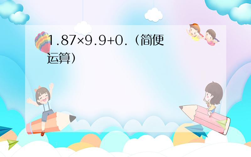 1.87×9.9+0.（简便运算）