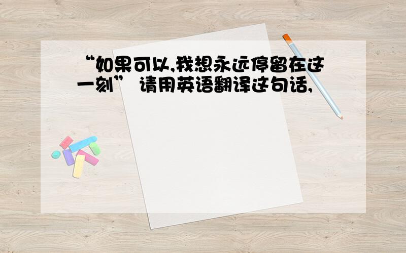 “如果可以,我想永远停留在这一刻” 请用英语翻译这句话,