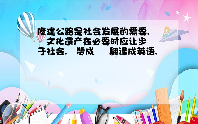 修建公路是社会发展的需要.    文化遗产在必要时应让步于社会.   赞成     翻译成英语.