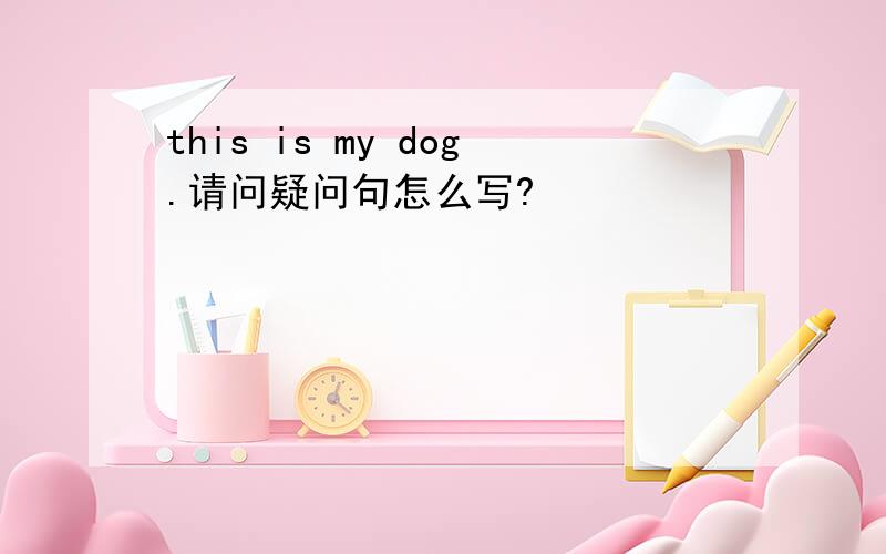 this is my dog.请问疑问句怎么写?