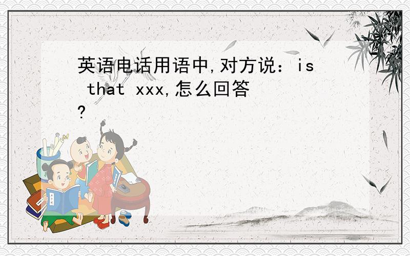 英语电话用语中,对方说：is that xxx,怎么回答?