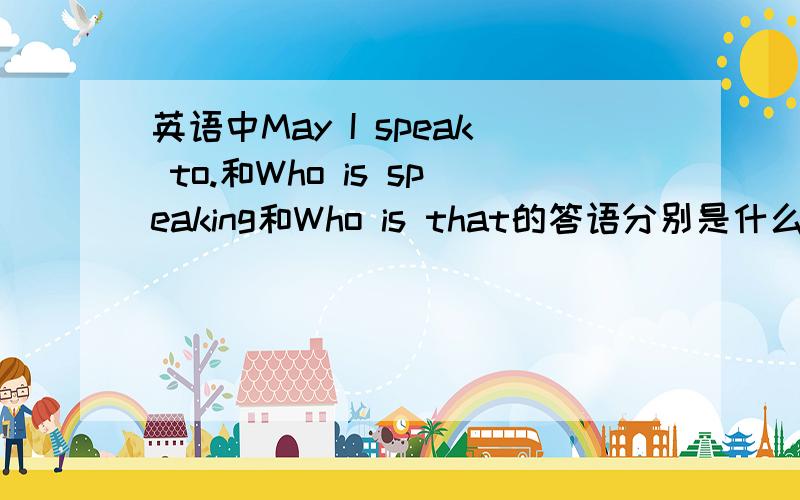 英语中May I speak to.和Who is speaking和Who is that的答语分别是什么答语This is...speaking和This is...都可以吗,不要乱答,误导我们这些莘莘学子们.