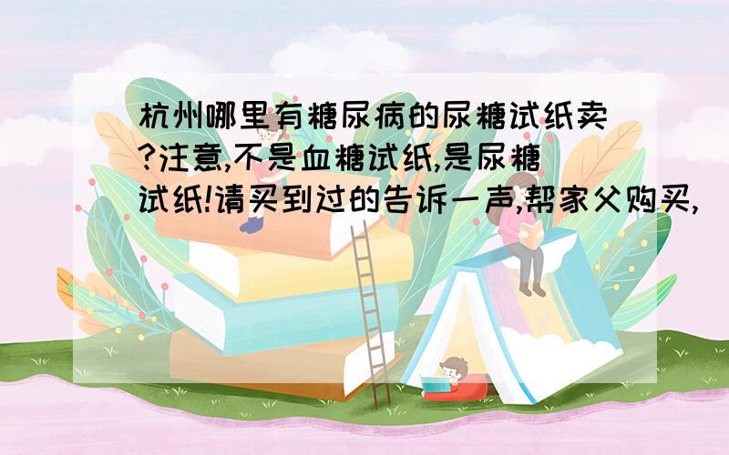 杭州哪里有糖尿病的尿糖试纸卖?注意,不是血糖试纸,是尿糖试纸!请买到过的告诉一声,帮家父购买,