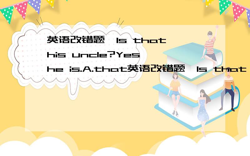 英语改错题,Is that his uncle?Yes,he is.A.that英语改错题,Is that his uncle?Yes,he is.A.that B.his C.he D.is