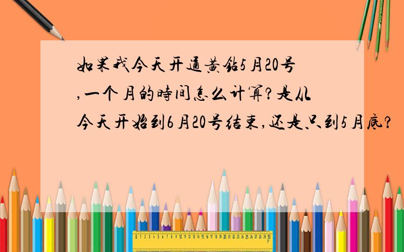 如果我今天开通黄钻5月20号,一个月的时间怎么计算?是从今天开始到6月20号结束,还是只到5月底?