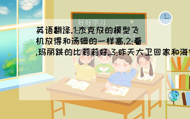 英语翻译.1:杰克放的模型飞机放得和汤姆的一样高.2:看,玛丽跳的比莉莉好.3:昨天大卫回家和海伦一样晚.