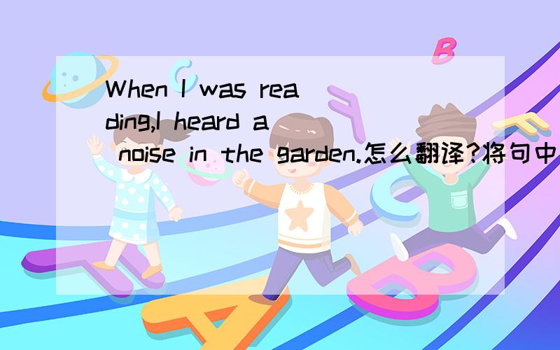 When I was reading,I heard a noise in the garden.怎么翻译?将句中的when换成while句意有什么变化?我一直分不清when和while的用法.印象中when后面加的都是v.2,为什么这一句中when后面跟的是过去进行时?英语