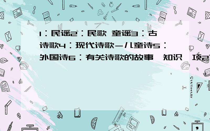 1：民谣2：民歌 童谣3：古诗歌4：现代诗歌－儿童诗5：外国诗6：有关诗歌的故事,知识一项2首,把词也写出来