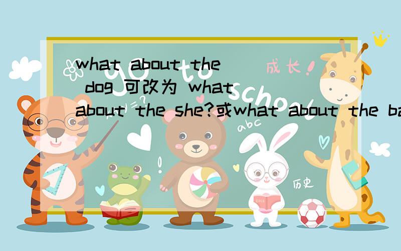 what about the dog 可改为 what about the she?或what about the bag?what is the dog doing in the garden 可改为 what is the she doing in the garden