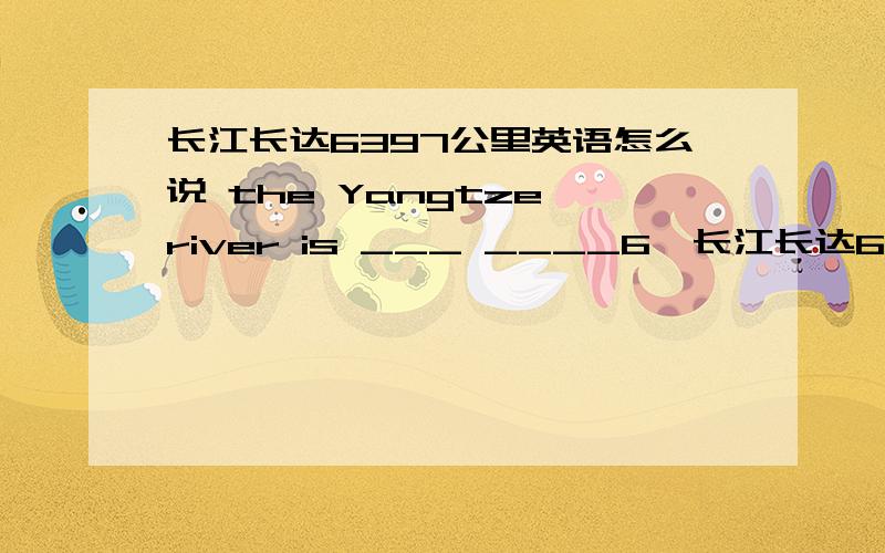 长江长达6397公里英语怎么说 the Yangtze river is ___ ____6,长江长达6397公里英语怎么说 the Yangtze river is ___ ____6,397 kilometers.