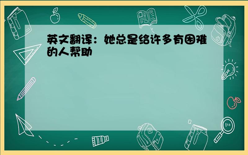 英文翻译：她总是给许多有困难的人帮助