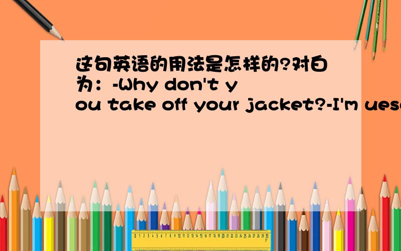 这句英语的用法是怎样的?对白为：-Why don't you take off your jacket?-I'm uesd to it.第二句的uesd to it.这个是什么用法?固定短语?简便用法?