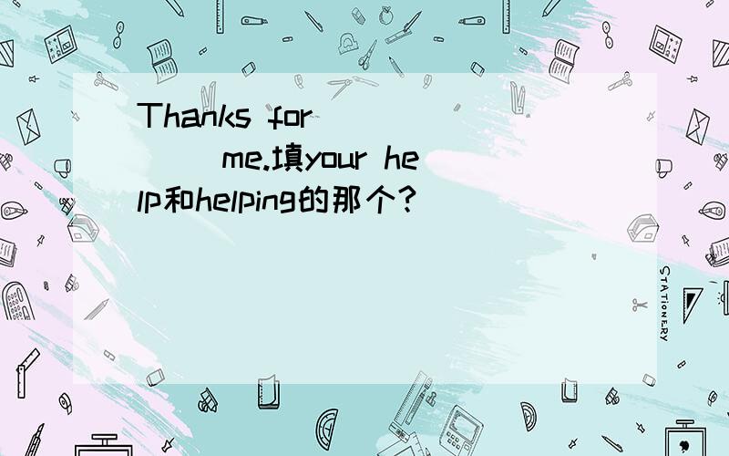 Thanks for _____ me.填your help和helping的那个?