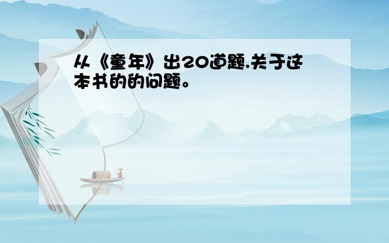 从《童年》出20道题.关于这本书的的问题。