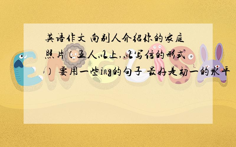 英语作文 向别人介绍你的家庭照片（五人以上,以写信的形式） 要用一些ing的句子 最好是初一的水平