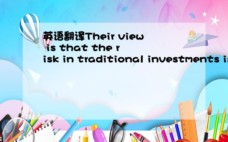 英语翻译Their view is that the risk in traditional investments is more risky than ever with minimum upside,which in comparison,makes this investment look more attractive with its potentially very high upside