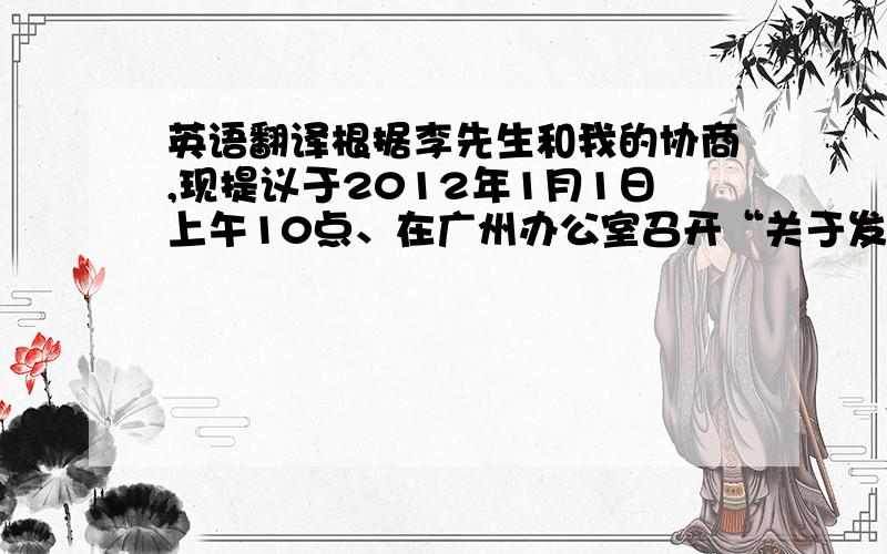 英语翻译根据李先生和我的协商,现提议于2012年1月1日上午10点、在广州办公室召开“关于发展AA与AB领域业务”的专题项目会议,主要议程有两项：1、\x05听取李先生的专项工作报告（主题：结