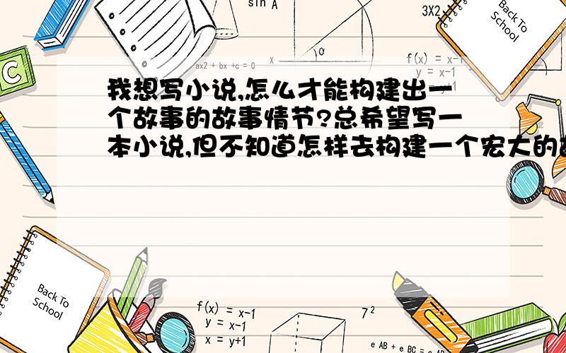 我想写小说,怎么才能构建出一个故事的故事情节?总希望写一本小说,但不知道怎样去构建一个宏大的故事情节,人物角色也不知道怎么安排.要列大纲的话有什么技巧?