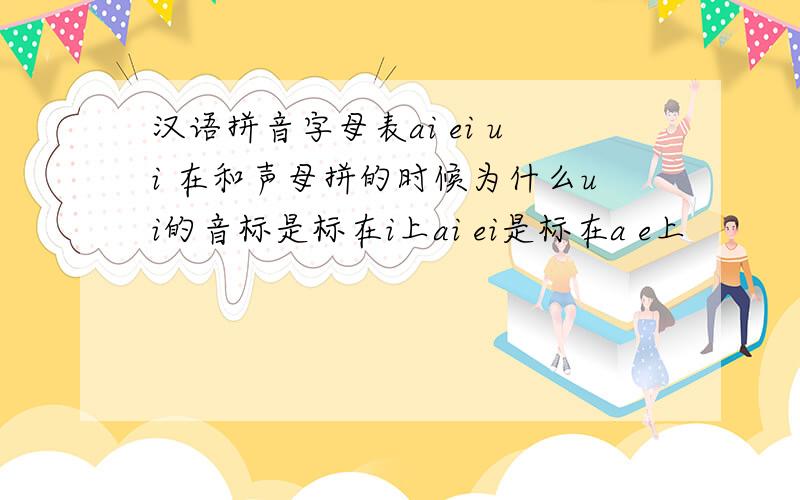 汉语拼音字母表ai ei ui 在和声母拼的时候为什么ui的音标是标在i上ai ei是标在a e上