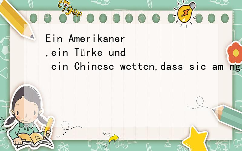 Ein Amerikaner,ein Türke und ein Chinese wetten,dass sie am ngsten in einer Sauna voller Fliegen bleiben.Geht der Amerikaner hinein.Nach 5 Minuten kommt er wieder raus und sagt: