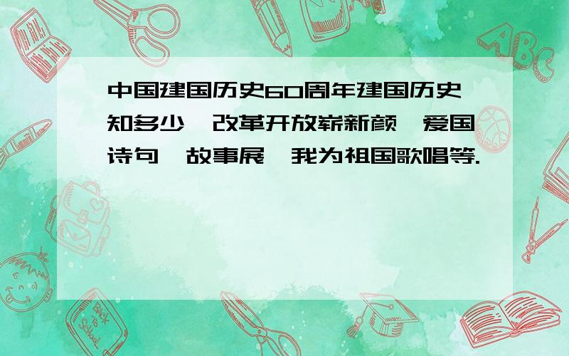 中国建国历史60周年建国历史知多少,改革开放崭新颜,爱国诗句、故事展,我为祖国歌唱等.