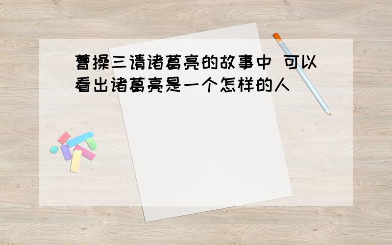 曹操三请诸葛亮的故事中 可以看出诸葛亮是一个怎样的人