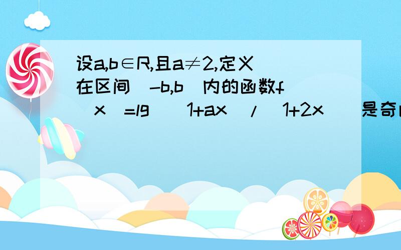 设a,b∈R,且a≠2,定义在区间（-b,b）内的函数f(x)=lg((1+ax)/(1+2x))是奇函数1）求b 的取值范围2）讨论函数f(x)的单调性