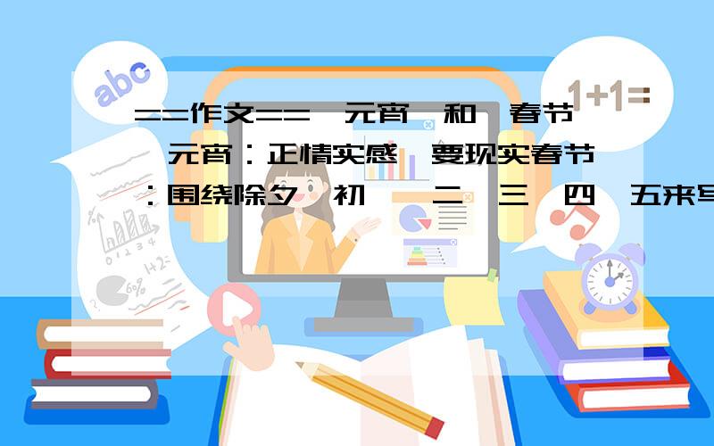 ==作文==《元宵》和《春节》元宵：正情实感、要现实春节：围绕除夕、初一、二、三、四、五来写、正情实感