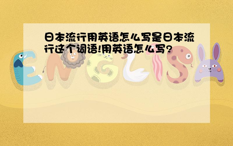 日本流行用英语怎么写是日本流行这个词语!用英语怎么写?