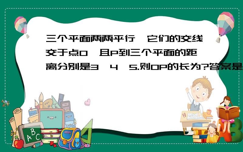 三个平面两两平行,它们的交线交于点O,且P到三个平面的距离分别是3、4、5.则OP的长为?答案是5根号2