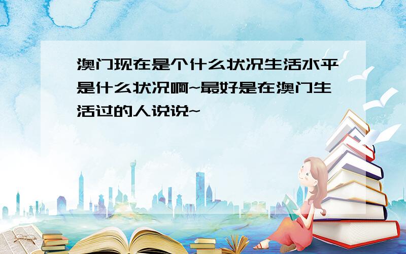 澳门现在是个什么状况生活水平是什么状况啊~最好是在澳门生活过的人说说~