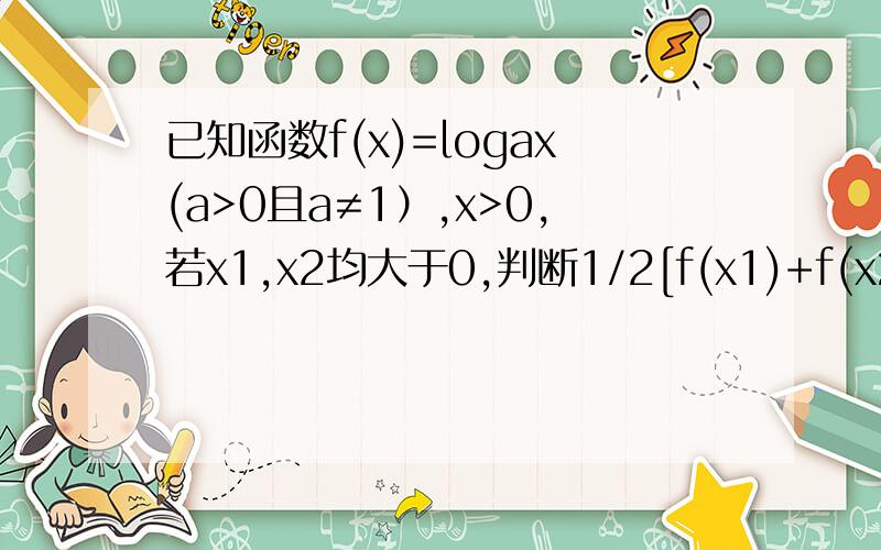 已知函数f(x)=logax(a>0且a≠1）,x>0,若x1,x2均大于0,判断1/2[f(x1)+f(x2)]与f[(x1+x2)/2]的大小,并证明.