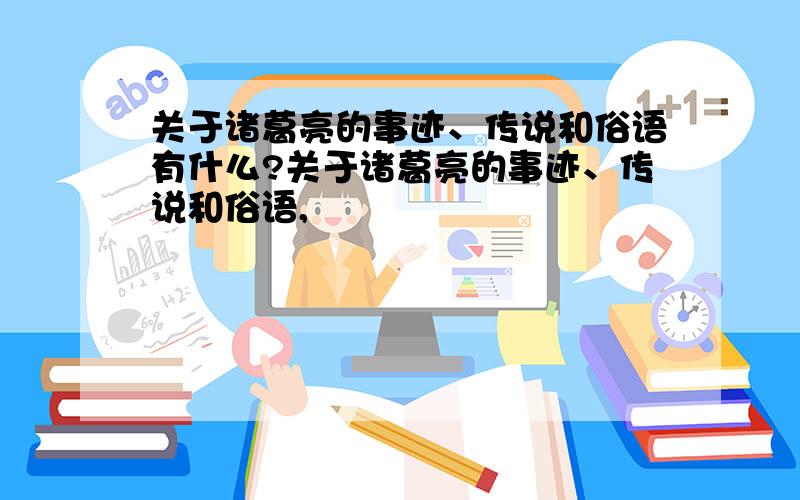 关于诸葛亮的事迹、传说和俗语有什么?关于诸葛亮的事迹、传说和俗语,