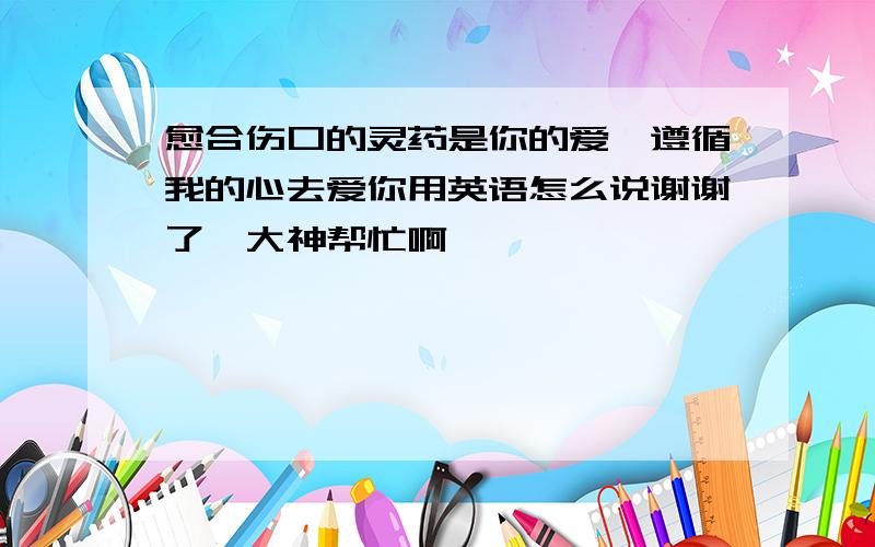 愈合伤口的灵药是你的爱,遵循我的心去爱你用英语怎么说谢谢了,大神帮忙啊