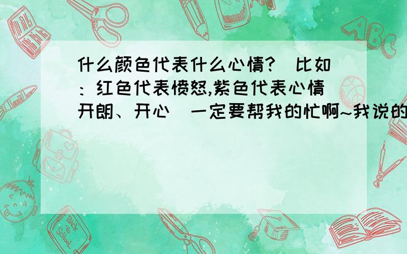 什么颜色代表什么心情?（比如：红色代表愤怒,紫色代表心情开朗、开心）一定要帮我的忙啊~我说的是心情哦 红色 生气 愤怒紫色 开心 黄色 兴奋 我要写小说用的哦