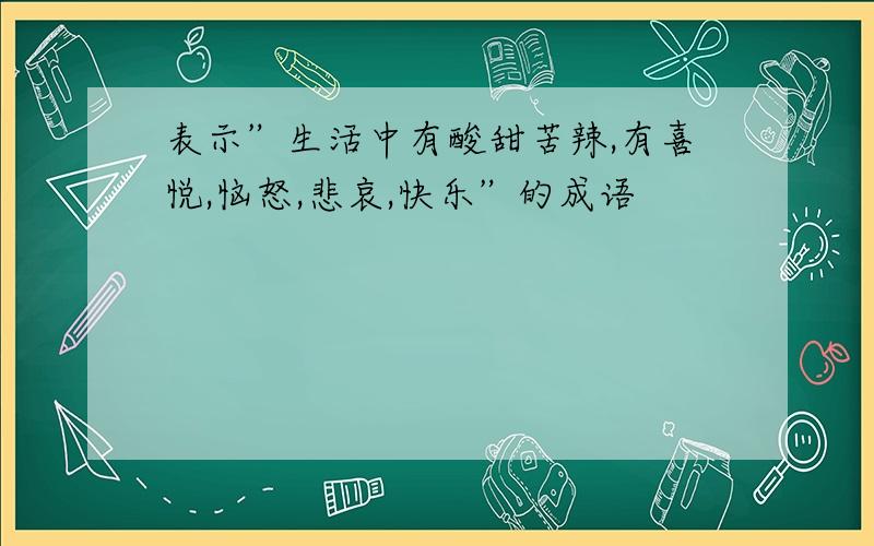 表示”生活中有酸甜苦辣,有喜悦,恼怒,悲哀,快乐”的成语