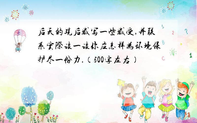 后天的观后感写一些感受,并联系实际谈一谈你应怎样为环境保护尽一份力.（500字左右）