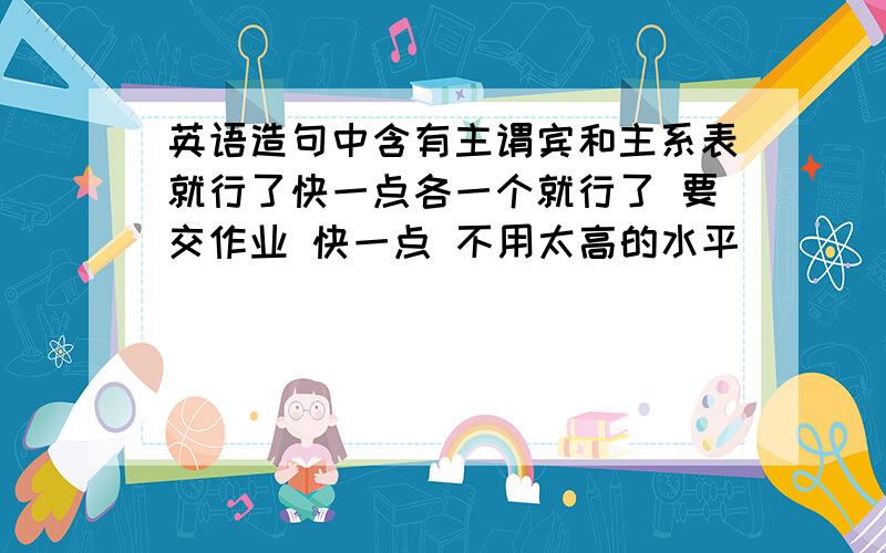 英语造句中含有主谓宾和主系表就行了快一点各一个就行了 要交作业 快一点 不用太高的水平